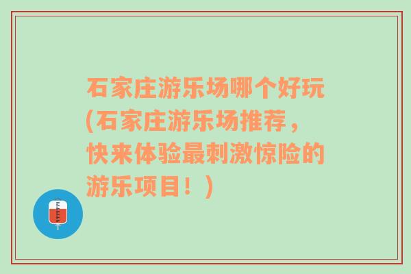 石家庄游乐场哪个好玩(石家庄游乐场推荐，快来体验最刺激惊险的游乐项目！)