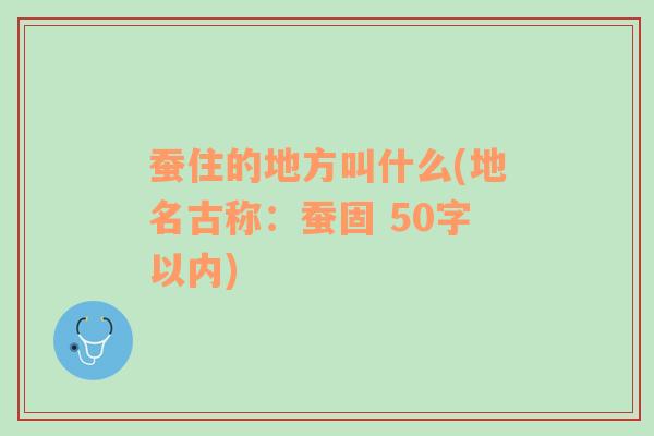 蚕住的地方叫什么(地名古称：蚕固 50字以内)