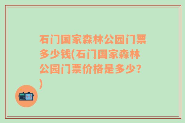 石门国家森林公园门票多少钱(石门国家森林公园门票价格是多少？)