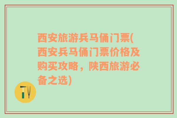 西安旅游兵马俑门票(西安兵马俑门票价格及购买攻略，陕西旅游必备之选)