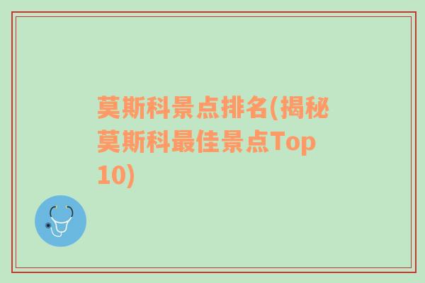 莫斯科景点排名(揭秘莫斯科最佳景点Top10)