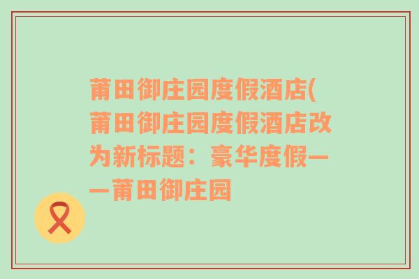 莆田御庄园度假酒店(莆田御庄园度假酒店改为新标题：豪华度假——莆田御庄园