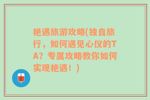 艳遇旅游攻略(独自旅行，如何遇见心仪的TA？专属攻略教你如何实现艳遇！)