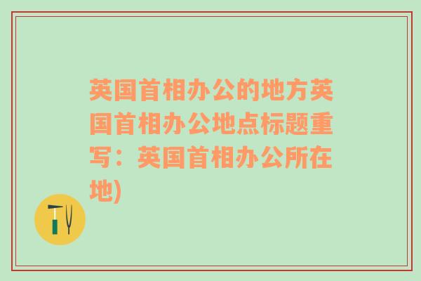 英国首相办公的地方英国首相办公地点标题重写：英国首相办公所在地)