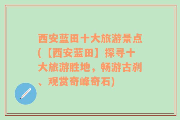 西安蓝田十大旅游景点(【西安蓝田】探寻十大旅游胜地，畅游古刹、观赏奇峰奇石)