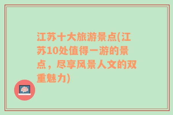 江苏十大旅游景点(江苏10处值得一游的景点，尽享风景人文的双重魅力)