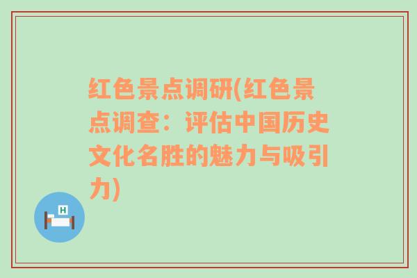 红色景点调研(红色景点调查：评估中国历史文化名胜的魅力与吸引力)