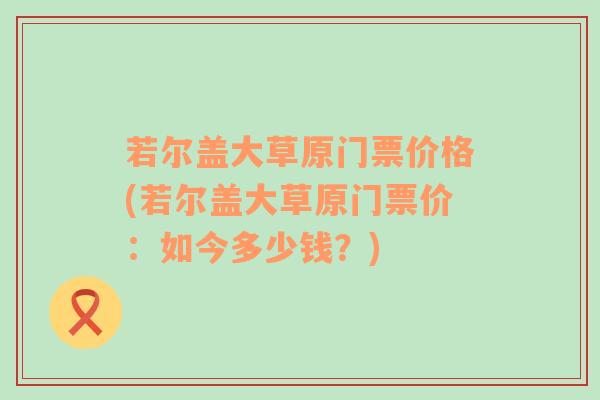 若尔盖大草原门票价格(若尔盖大草原门票价：如今多少钱？)