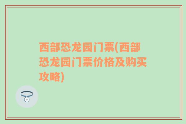 西部恐龙园门票(西部恐龙园门票价格及购买攻略)