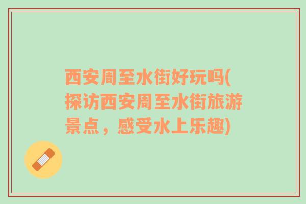 西安周至水街好玩吗(探访西安周至水街旅游景点，感受水上乐趣)