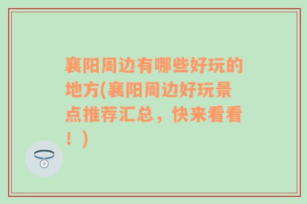 襄阳周边有哪些好玩的地方(襄阳周边好玩景点推荐汇总，快来看看！)