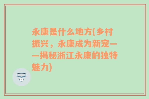 永康是什么地方(乡村振兴，永康成为新宠——揭秘浙江永康的独特魅力)