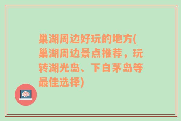 巢湖周边好玩的地方(巢湖周边景点推荐，玩转湖光岛、下白茅岛等最佳选择)