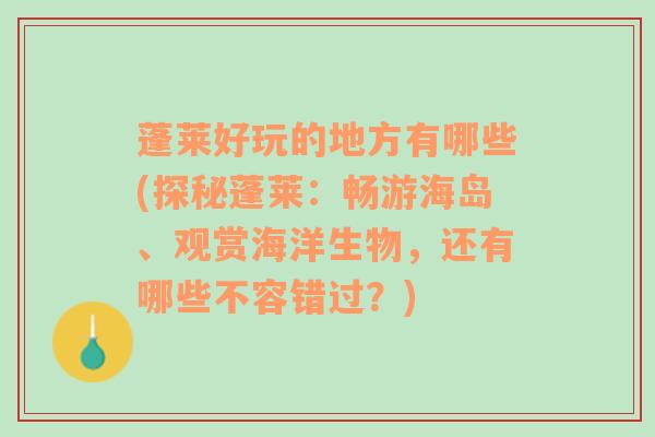 蓬莱好玩的地方有哪些(探秘蓬莱：畅游海岛、观赏海洋生物，还有哪些不容错过？)