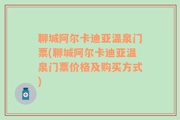 聊城阿尔卡迪亚温泉门票(聊城阿尔卡迪亚温泉门票价格及购买方式)