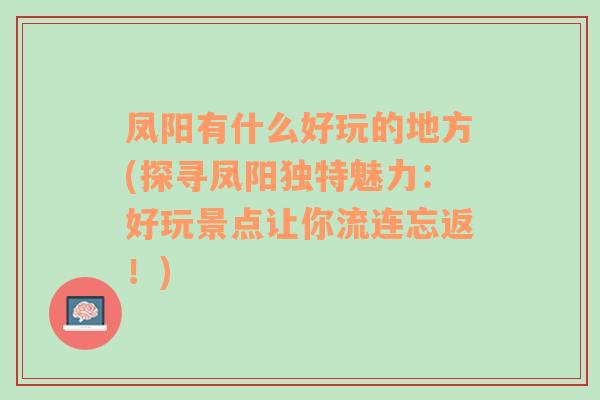 凤阳有什么好玩的地方(探寻凤阳独特魅力：好玩景点让你流连忘返！)