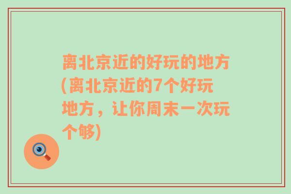 离北京近的好玩的地方(离北京近的7个好玩地方，让你周末一次玩个够)