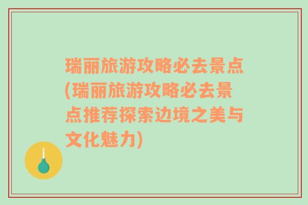 瑞丽旅游攻略必去景点(瑞丽旅游攻略必去景点推荐探索边境之美与文化魅力)