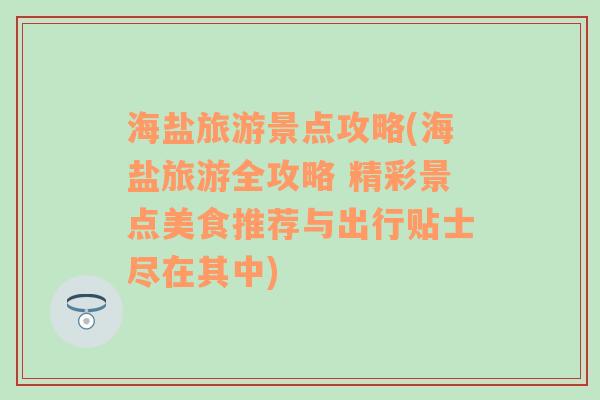 海盐旅游景点攻略(海盐旅游全攻略 精彩景点美食推荐与出行贴士尽在其中)