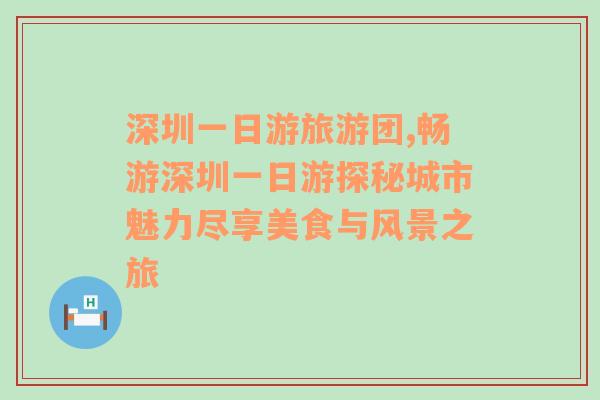 深圳一日游旅游团,畅游深圳一日游探秘城市魅力尽享美食与风景之旅