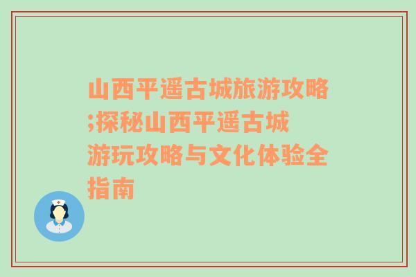 山西平遥古城旅游攻略;探秘山西平遥古城 游玩攻略与文化体验全指南