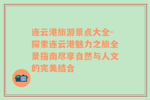 连云港旅游景点大全-探索连云港魅力之旅全景指南尽享自然与人文的完美结合