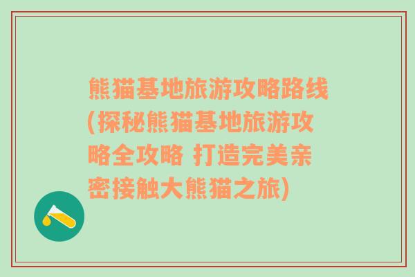 熊猫基地旅游攻略路线(探秘熊猫基地旅游攻略全攻略 打造完美亲密接触大熊猫之旅)