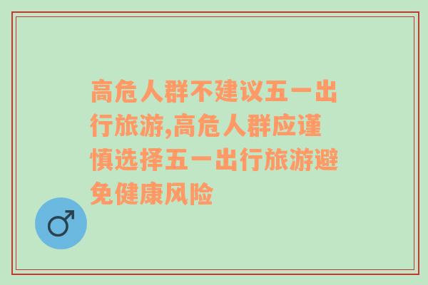 高危人群不建议五一出行旅游,高危人群应谨慎选择五一出行旅游避免健康风险