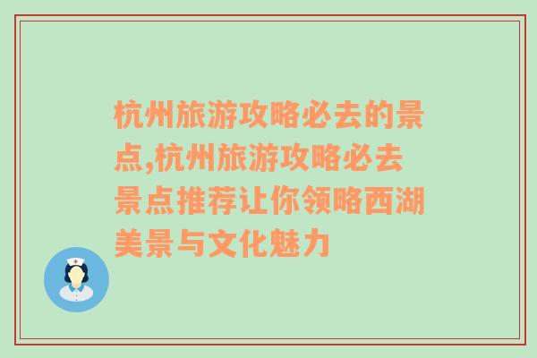 杭州旅游攻略必去的景点,杭州旅游攻略必去景点推荐让你领略西湖美景与文化魅力