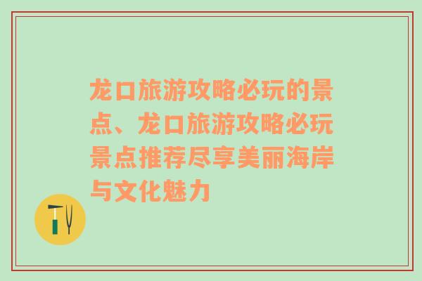 龙口旅游攻略必玩的景点、龙口旅游攻略必玩景点推荐尽享美丽海岸与文化魅力