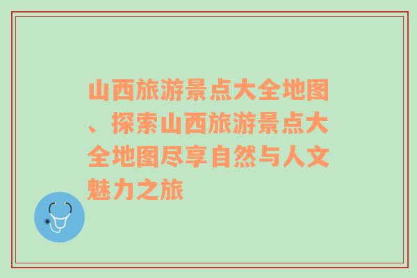 山西旅游景点大全地图、探索山西旅游景点大全地图尽享自然与人文魅力之旅