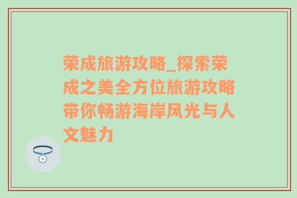 荣成旅游攻略_探索荣成之美全方位旅游攻略带你畅游海岸风光与人文魅力