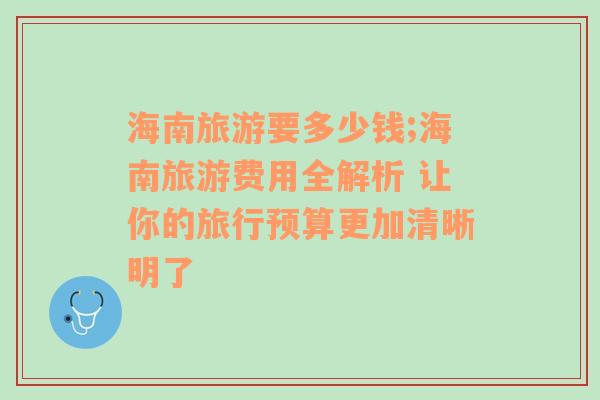 海南旅游要多少钱;海南旅游费用全解析 让你的旅行预算更加清晰明了