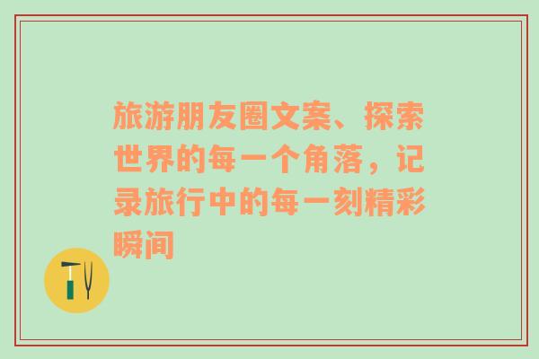 旅游朋友圈文案、探索世界的每一个角落，记录旅行中的每一刻精彩瞬间