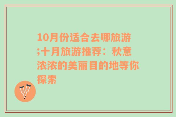 10月份适合去哪旅游;十月旅游推荐：秋意浓浓的美丽目的地等你探索