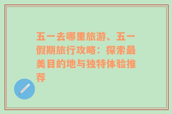 五一去哪里旅游、五一假期旅行攻略：探索最美目的地与独特体验推荐