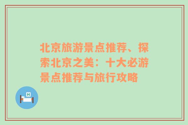 北京旅游景点推荐、探索北京之美：十大必游景点推荐与旅行攻略