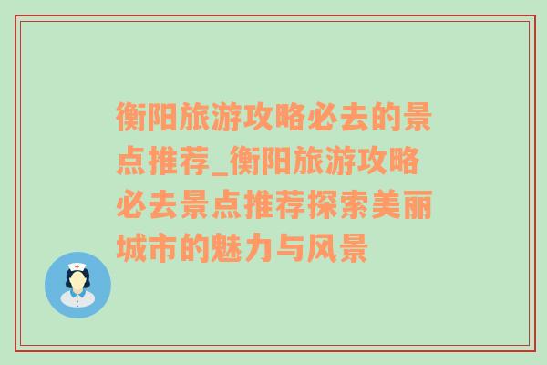 衡阳旅游攻略必去的景点推荐_衡阳旅游攻略必去景点推荐探索美丽城市的魅力与风景