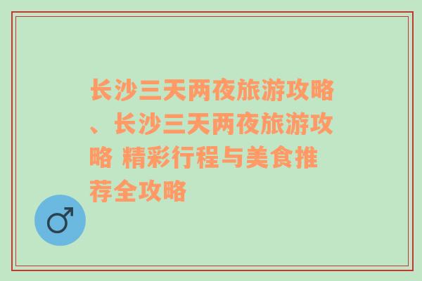 长沙三天两夜旅游攻略、长沙三天两夜旅游攻略 精彩行程与美食推荐全攻略