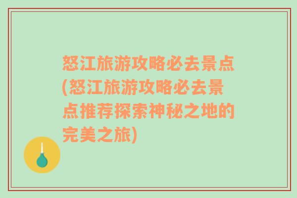 怒江旅游攻略必去景点(怒江旅游攻略必去景点推荐探索神秘之地的完美之旅)