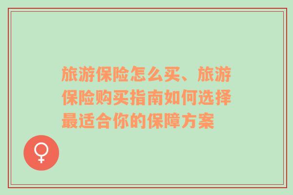 旅游保险怎么买、旅游保险购买指南如何选择最适合你的保障方案