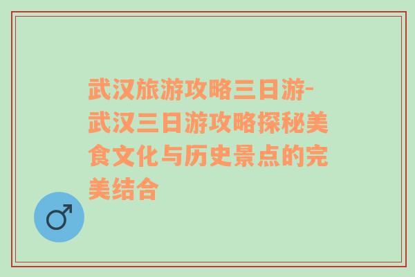 武汉旅游攻略三日游-武汉三日游攻略探秘美食文化与历史景点的完美结合