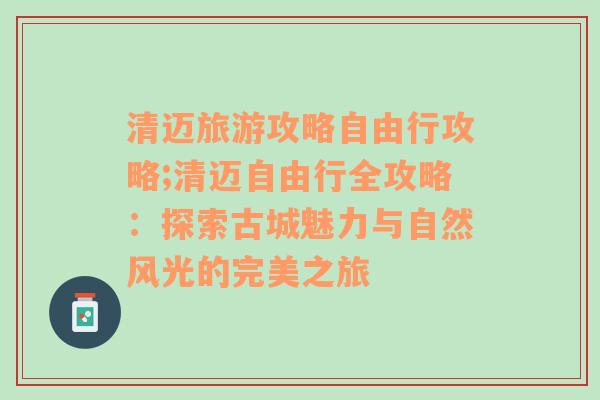 清迈旅游攻略自由行攻略;清迈自由行全攻略：探索古城魅力与自然风光的完美之旅