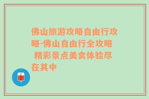 佛山旅游攻略自由行攻略-佛山自由行全攻略 精彩景点美食体验尽在其中