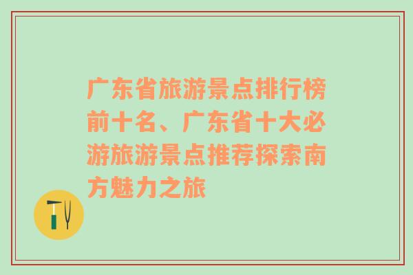 广东省旅游景点排行榜前十名、广东省十大必游旅游景点推荐探索南方魅力之旅