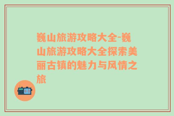 巍山旅游攻略大全-巍山旅游攻略大全探索美丽古镇的魅力与风情之旅