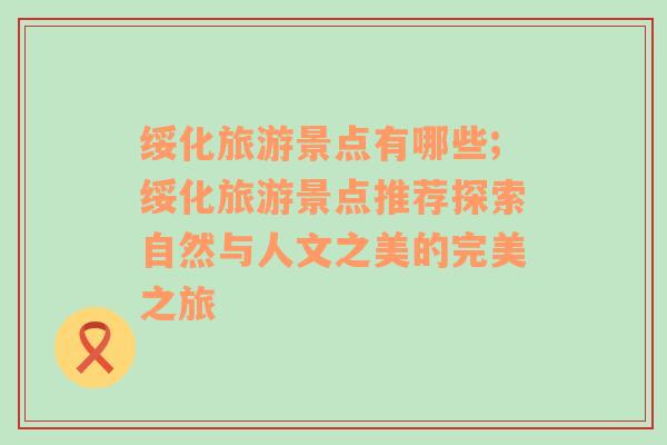 绥化旅游景点有哪些;绥化旅游景点推荐探索自然与人文之美的完美之旅