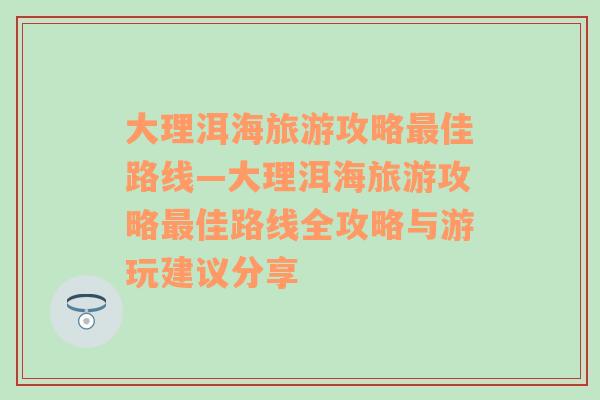 大理洱海旅游攻略最佳路线—大理洱海旅游攻略最佳路线全攻略与游玩建议分享