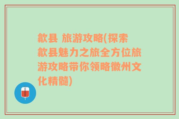 歙县 旅游攻略(探索歙县魅力之旅全方位旅游攻略带你领略徽州文化精髓)