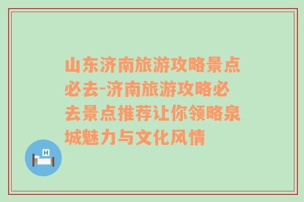 山东济南旅游攻略景点必去-济南旅游攻略必去景点推荐让你领略泉城魅力与文化风情